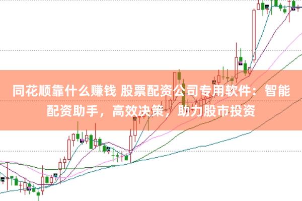 同花顺靠什么赚钱 股票配资公司专用软件：智能配资助手，高效决策，助力股市投资