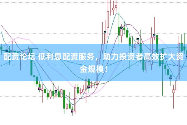 配资论坛 低利息配资服务，助力投资者高效扩大资金规模！