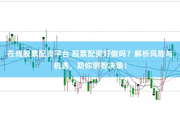 在线股票配资平台 股票配资好做吗？解析风险与机遇，助你明智决策！