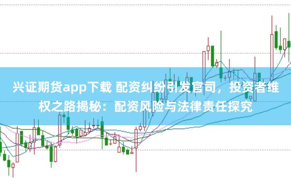 兴证期货app下载 配资纠纷引发官司，投资者维权之路揭秘：配资风险与法律责任探究