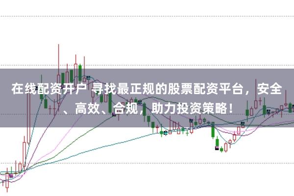 在线配资开户 寻找最正规的股票配资平台，安全、高效、合规，助力投资策略！