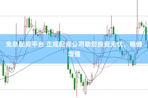 免息配资平台 正规配资公司助您投资无忧，稳健增值