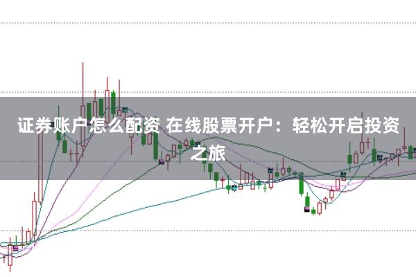 证券账户怎么配资 在线股票开户：轻松开启投资之旅