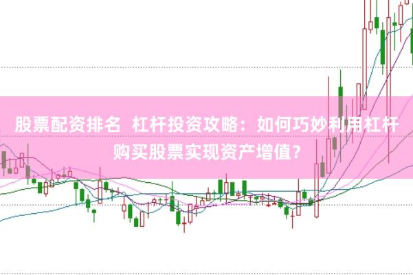 股票配资排名  杠杆投资攻略：如何巧妙利用杠杆购买股票实现资产增值？