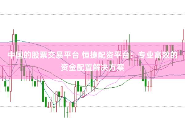 中国的股票交易平台 恒捷配资平台：专业高效的资金配置解决方案
