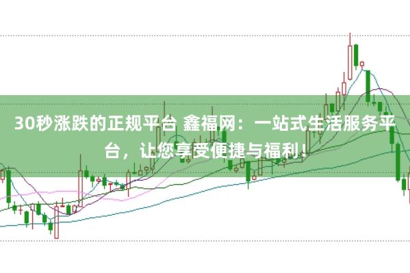 30秒涨跌的正规平台 鑫福网：一站式生活服务平台，让您享受便捷与福利！