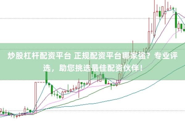 炒股杠杆配资平台 正规配资平台哪家强？专业评选，助您挑选最佳配资伙伴！