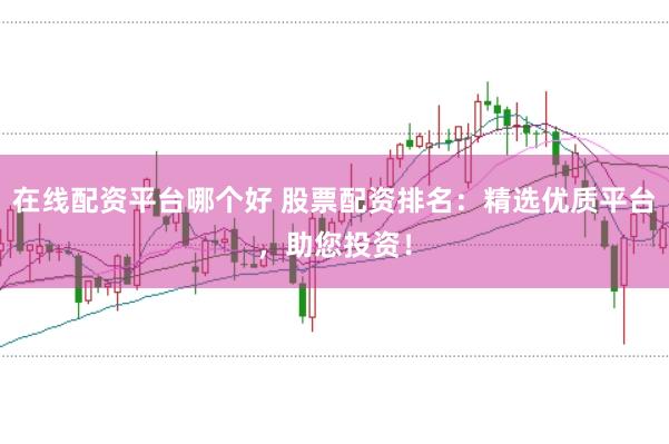 在线配资平台哪个好 股票配资排名：精选优质平台，助您投资！