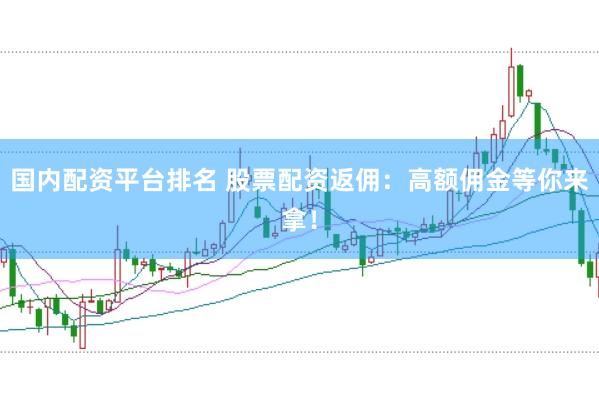 国内配资平台排名 股票配资返佣：高额佣金等你来拿！