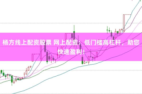 杨方线上配资股票 网上配资：低门槛高杠杆，助您快速盈利！