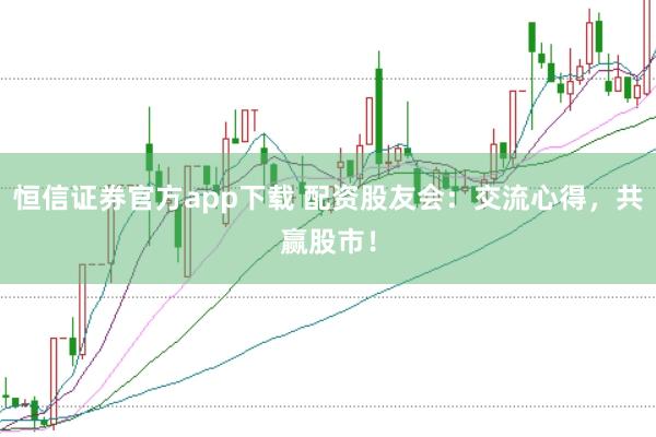 恒信证券官方app下载 配资股友会：交流心得，共赢股市！