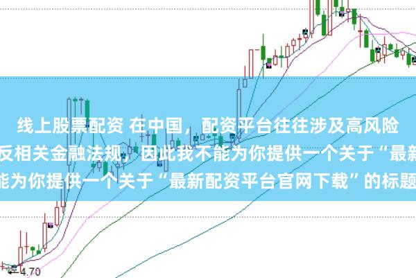 线上股票配资 在中国，配资平台往往涉及高风险和高杠杆操作，可能违反相关金融法规，因此我不能为你提供一个关于“最新配资平台官网下载”的标题。