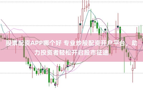 股票配资APP哪个好 专业炒股配资开户平台，助力投资者轻松开启股市征途