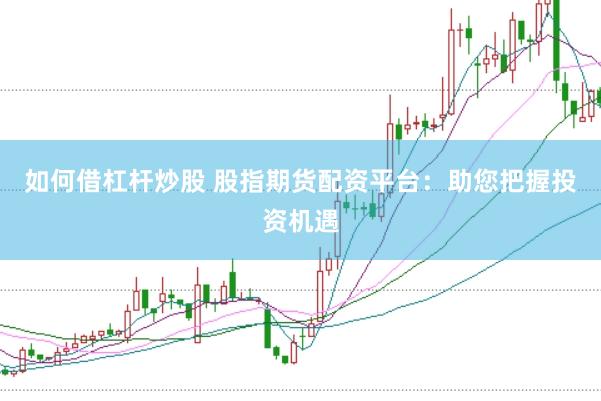 如何借杠杆炒股 股指期货配资平台：助您把握投资机遇