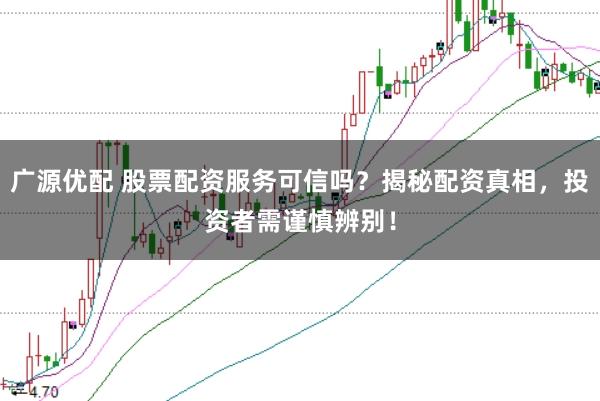 广源优配 股票配资服务可信吗？揭秘配资真相，投资者需谨慎辨别！