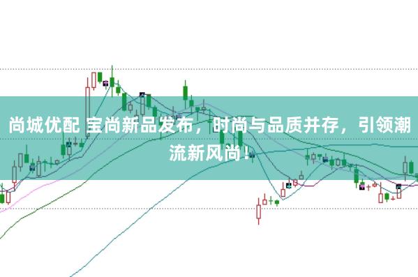 尚城优配 宝尚新品发布，时尚与品质并存，引领潮流新风尚！