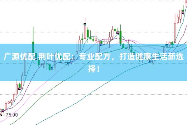 广源优配 荆叶优配：专业配方，打造健康生活新选择！