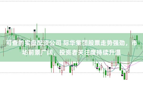 可查的实盘配资公司 际华集团股票走势强劲，市场前景广阔，投资者关注度持续升温