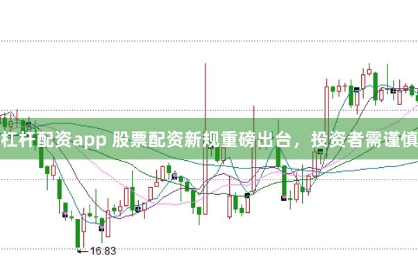 杠杆配资app 股票配资新规重磅出台，投资者需谨慎
