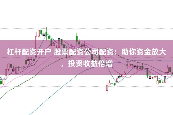 杠杆配资开户 股票配资公司配资：助你资金放大，投资收益倍增