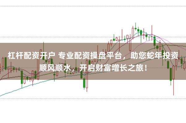 杠杆配资开户 专业配资操盘平台，助您蛇年投资顺风顺水，开启财富增长之旅！