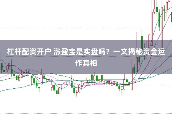 杠杆配资开户 涨盈宝是实盘吗？一文揭秘资金运作真相