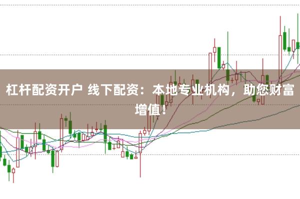 杠杆配资开户 线下配资：本地专业机构，助您财富增值！