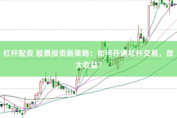 杠杆配资 股票投资新策略：如何开通杠杆交易，放大收益？