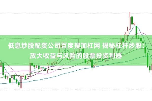 低息炒股配资公司百度搜加杠网 揭秘杠杆炒股：放大收益与风险的股票投资利器