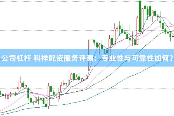 公司杠杆 科祥配资服务评测：专业性与可靠性如何？