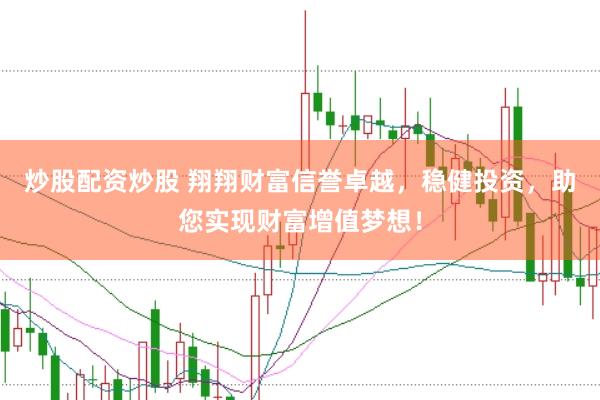 炒股配资炒股 翔翔财富信誉卓越，稳健投资，助您实现财富增值梦想！
