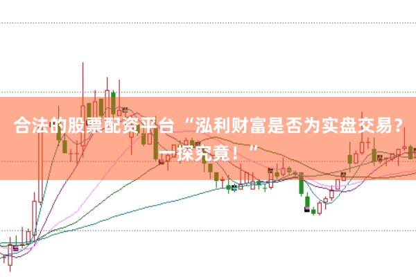 合法的股票配资平台 “泓利财富是否为实盘交易？一探究竟！”