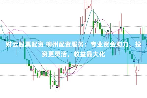 财云股票配资 柳州配资服务：专业资金助力，投资更灵活，收益最大化