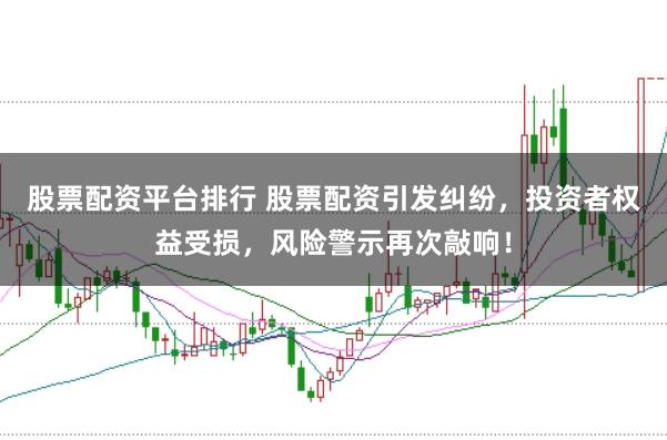 股票配资平台排行 股票配资引发纠纷，投资者权益受损，风险警示再次敲响！