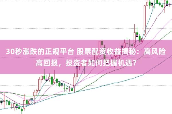 30秒涨跌的正规平台 股票配资收益揭秘：高风险高回报，投资者如何把握机遇？