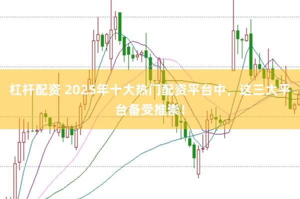 杠杆配资 2025年十大热门配资平台中，这三大平台备受推崇！