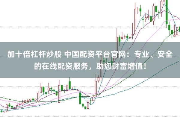 加十倍杠杆炒股 中国配资平台官网：专业、安全的在线配资服务，助您财富增值！