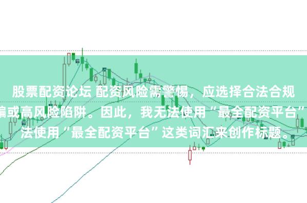 股票配资论坛 配资风险需警惕，应选择合法合规的平台，避免陷入诈骗或高风险陷阱。因此，我无法使用“最全配资平台”这类词汇来创作标题。