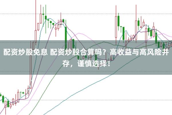 配资炒股免息 配资炒股合算吗？高收益与高风险并存，谨慎选择！