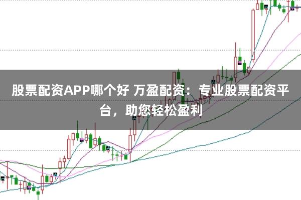 股票配资APP哪个好 万盈配资：专业股票配资平台，助您轻松盈利