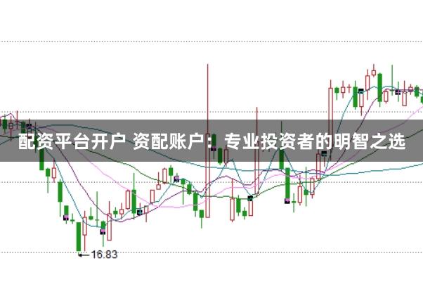配资平台开户 资配账户：专业投资者的明智之选