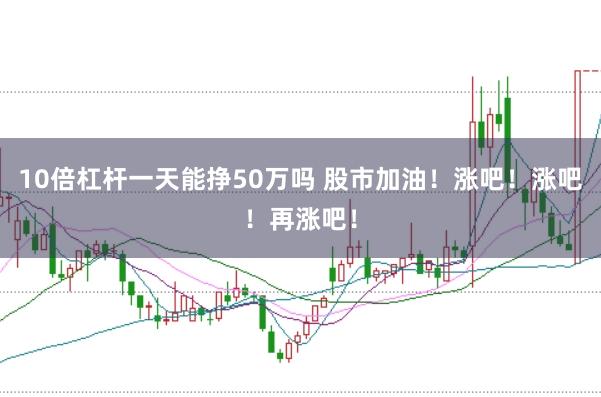 10倍杠杆一天能挣50万吗 股市加油！涨吧！涨吧！再涨吧！