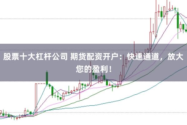 股票十大杠杆公司 期货配资开户：快速通道，放大您的盈利！