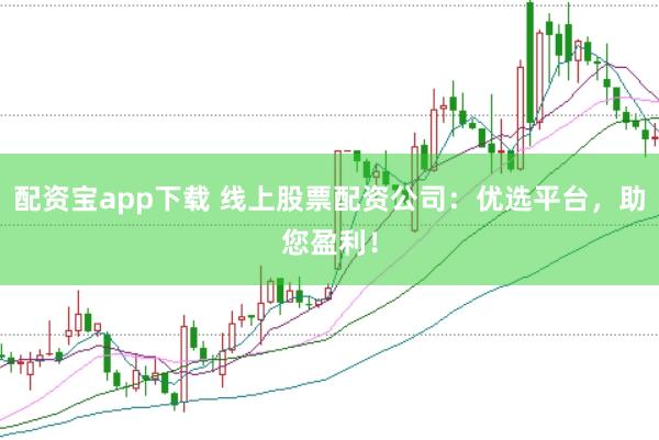 配资宝app下载 线上股票配资公司：优选平台，助您盈利！