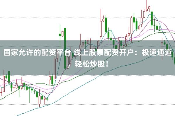国家允许的配资平台 线上股票配资开户：极速通道，轻松炒股！