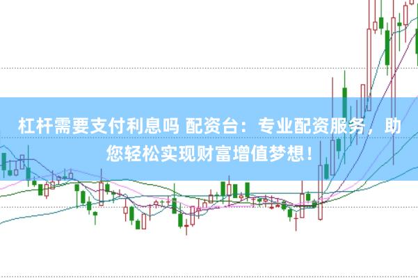 杠杆需要支付利息吗 配资台：专业配资服务，助您轻松实现财富增值梦想！