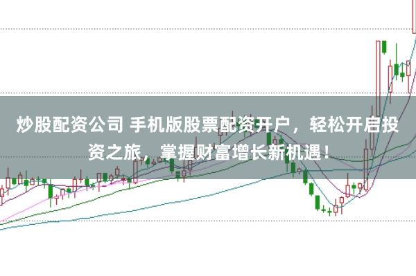 炒股配资公司 手机版股票配资开户，轻松开启投资之旅，掌握财富增长新机遇！