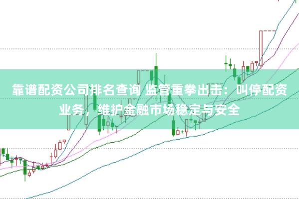 靠谱配资公司排名查询 监管重拳出击：叫停配资业务，维护金融市场稳定与安全