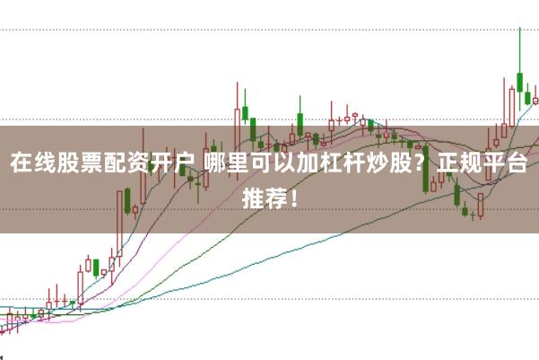 在线股票配资开户 哪里可以加杠杆炒股？正规平台推荐！