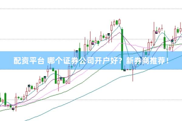 配资平台 哪个证券公司开户好？新券商推荐！